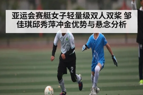亚运会赛艇女子轻量级双人双桨 邹佳琪邱秀萍冲金优势与悬念分析