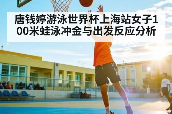 唐钱婷游泳世界杯上海站女子100米蛙泳冲金与出发反应分析